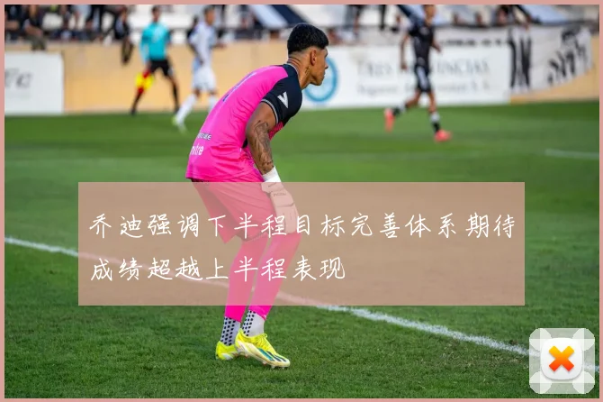 乔迪强调下半程目标完善体系期待成绩超越上半程表现