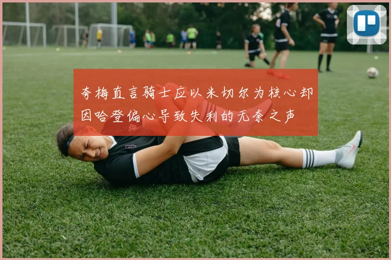 夸梅直言骑士应以米切尔为核心却因哈登偏心导致失利的无奈之声