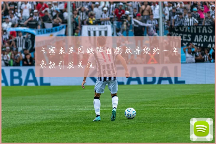 卡塞米罗因缺阵自愿放弃续约一年条款引发关注