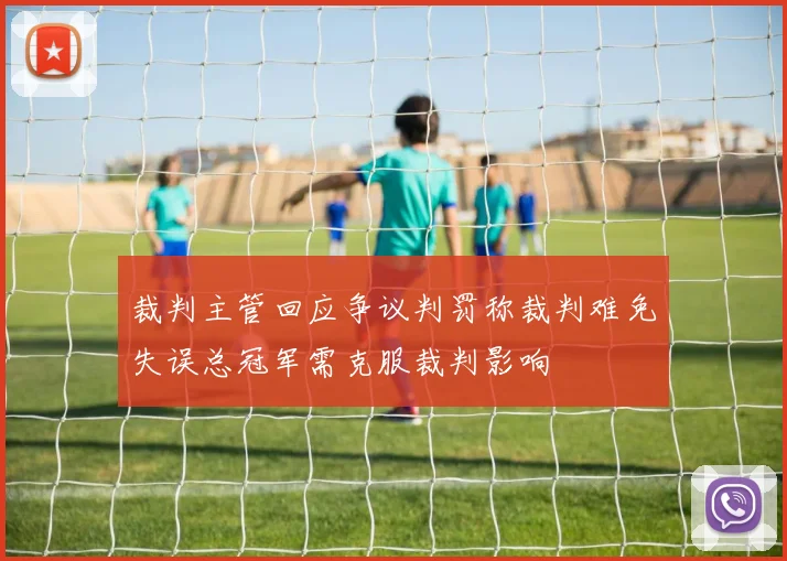 裁判主管回应争议判罚称裁判难免失误总冠军需克服裁判影响