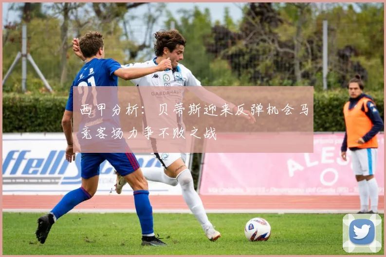 西甲分析：贝蒂斯迎来反弹机会马竞客场力争不败之战