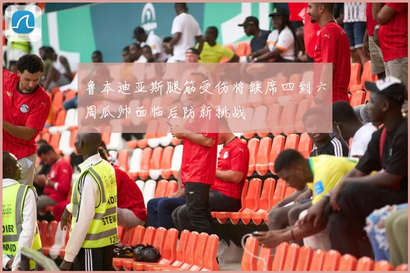 鲁本迪亚斯腿筋受伤将缺席四到六周瓜帅面临后防新挑战