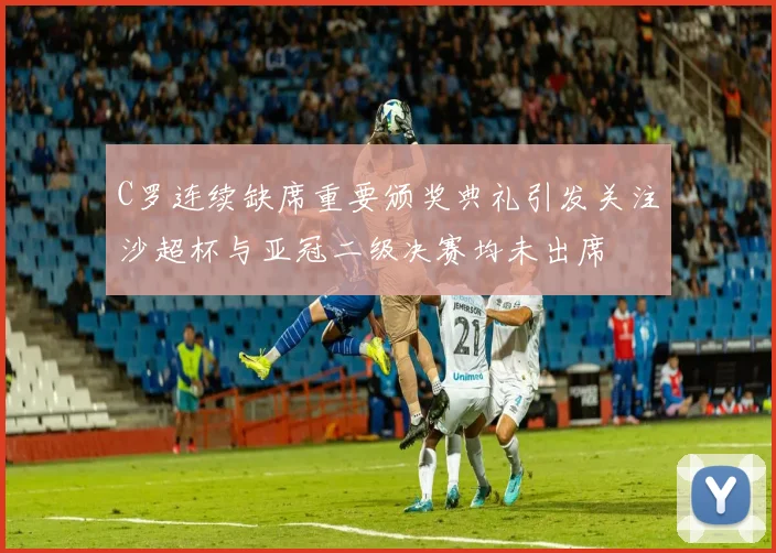 C罗连续缺席重要颁奖典礼引发关注沙超杯与亚冠二级决赛均未出席