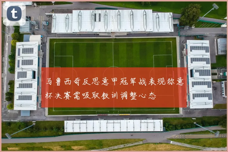 马鲁西奇反思意甲冠军战表现称意杯决赛需吸取教训调整心态