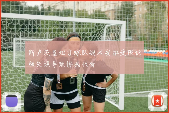 斯卢茨基坦言球队战术安排受限低级失误导致惨痛代价