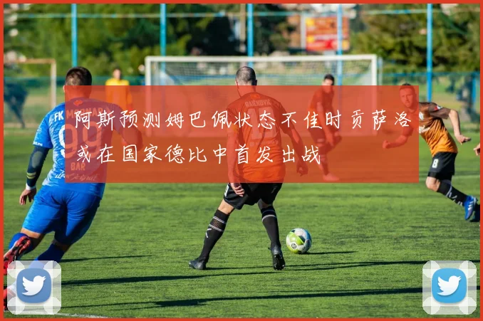 阿斯预测姆巴佩状态不佳时贡萨洛或在国家德比中首发出战