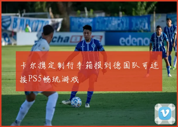 卡尔携定制行李箱报到德国队可连接PS5畅玩游戏