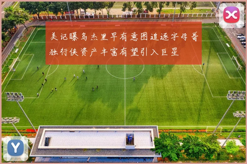 美记曝乌杰里早有意图追逐字母哥独行侠资产丰富有望引入巨星
