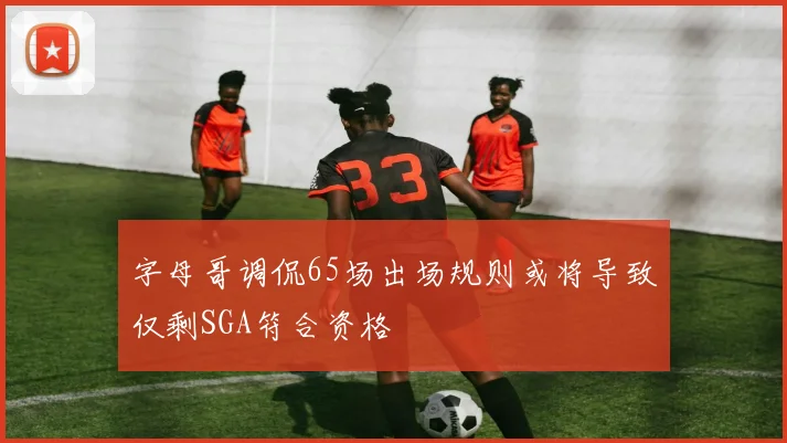 字母哥调侃65场出场规则或将导致仅剩SGA符合资格